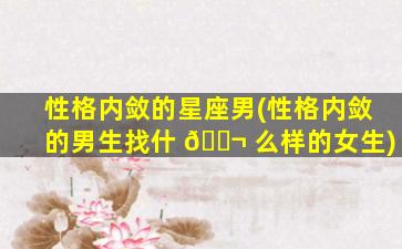 性格内敛的星座男(性格内敛的男生找什 🐬 么样的女生)